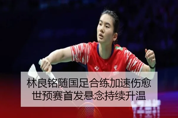 林良铭随国足合练加速伤愈 世预赛首发悬念持续升温